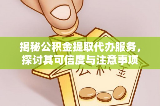 开平揭秘公积金提取代办服务，探讨其可信度与注意事项