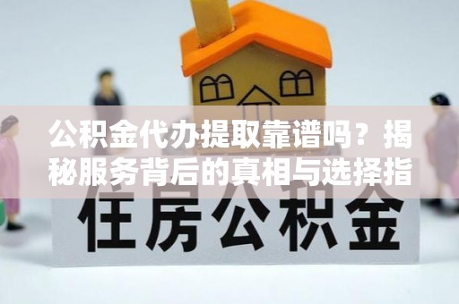 开平公积金代办提取靠谱吗？揭秘服务背后的真相与选择指南