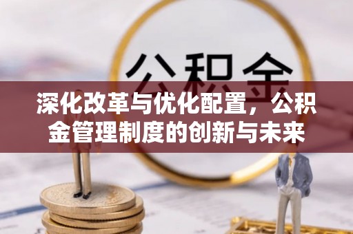 开平深化改革与优化配置，公积金管理制度的创新与未来