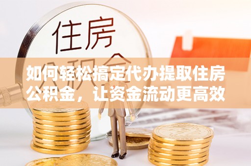开平如何轻松搞定代办提取住房公积金，让资金流动更高效