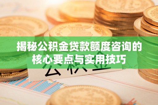 开平揭秘公积金贷款额度咨询的核心要点与实用技巧