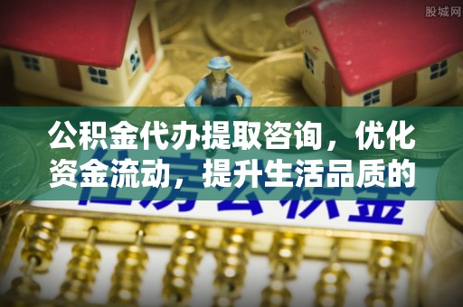 开平公积金代办提取咨询，优化资金流动，提升生活品质的明智选择