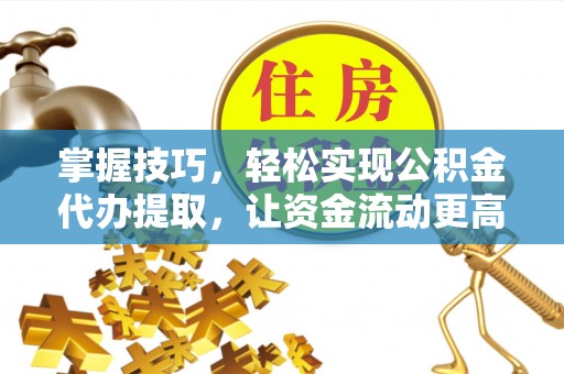开平掌握技巧，轻松实现公积金代办提取，让资金流动更高效
