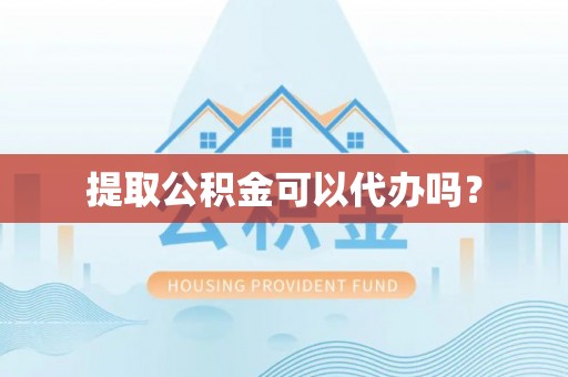 开平提取公积金可以代办吗？