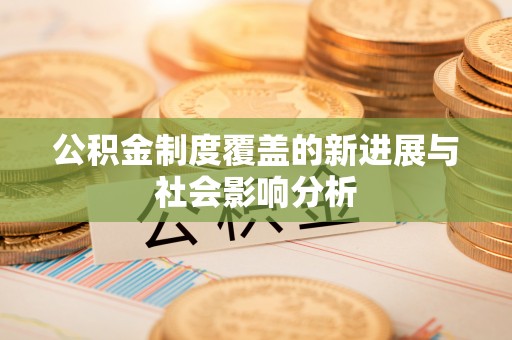 开平公积金制度覆盖的新进展与社会影响分析