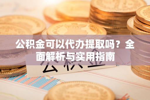 开平公积金可以代办提取吗？全面解析与实用指南