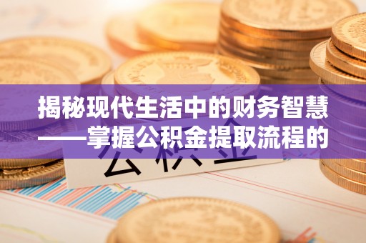 开平揭秘现代生活中的财务智慧——掌握公积金提取流程的关键步骤