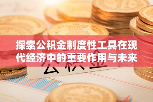 开平探索公积金制度性工具在现代经济中的重要作用与未来发展趋势