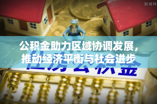 开平公积金助力区域协调发展，推动经济平衡与社会进步