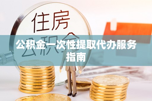 开平公积金一次性提取代办服务指南