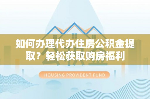 开平如何办理代办住房公积金提取？轻松获取购房福利