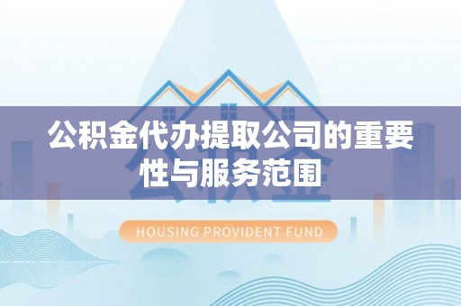 开平公积金代办提取公司的重要性与服务范围