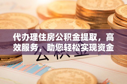 开平代办理住房公积金提取，高效服务，助您轻松实现资金流转