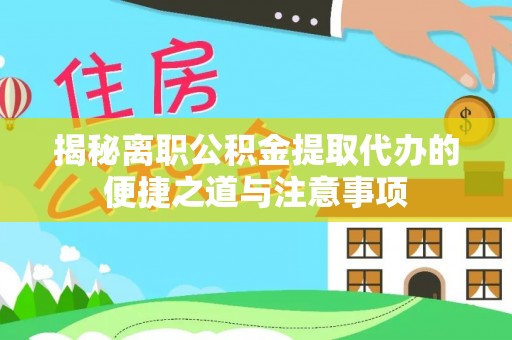 开平揭秘离职公积金提取代办的便捷之道与注意事项