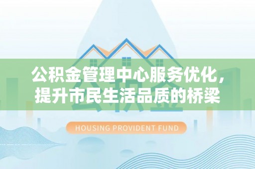 开平公积金管理中心服务优化，提升市民生活品质的桥梁