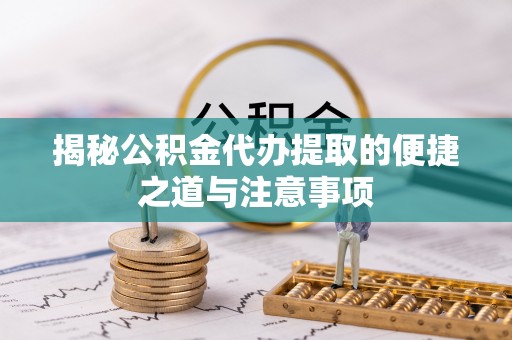 开平揭秘公积金代办提取的便捷之道与注意事项
