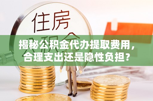 开平揭秘公积金代办提取费用，合理支出还是隐性负担？