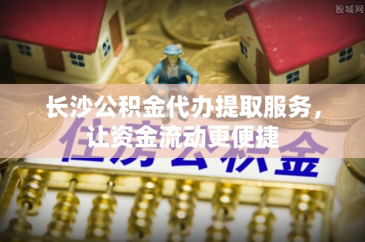 开平长沙公积金代办提取服务，让资金流动更便捷