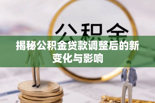 开平揭秘公积金贷款调整后的新变化与影响