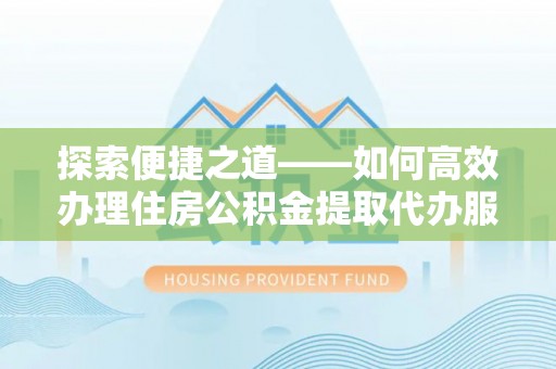 开平探索便捷之道——如何高效办理住房公积金提取代办服务