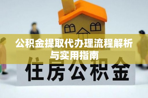 开平公积金提取代办理流程解析与实用指南