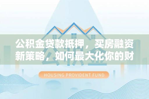 开平公积金贷款抵押，买房融资新策略，如何最大化你的财务自由