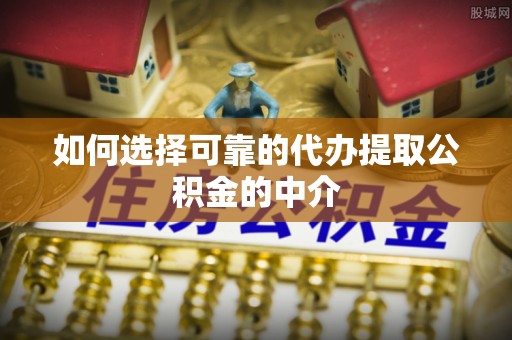 开平如何选择可靠的代办提取公积金的中介