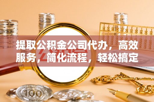 开平提取公积金公司代办，高效服务，简化流程，轻松搞定资金难题