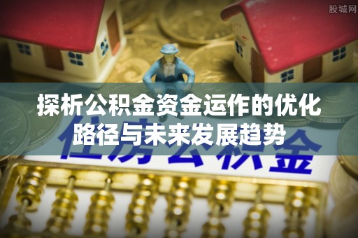 开平探析公积金资金运作的优化路径与未来发展趋势