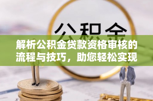 开平解析公积金贷款资格审核的流程与技巧，助您轻松实现购房梦