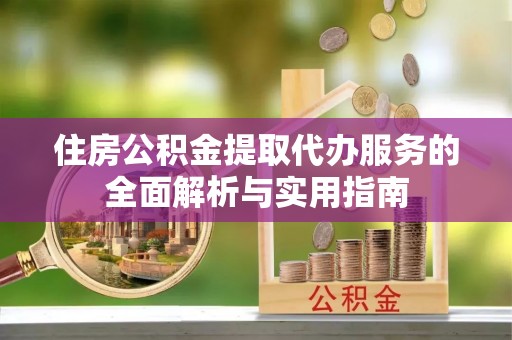 开平住房公积金提取代办服务的全面解析与实用指南