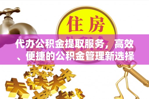 开平代办公积金提取服务，高效、便捷的公积金管理新选择