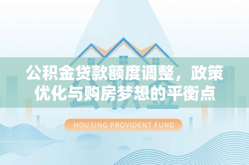 开平公积金贷款额度调整，政策优化与购房梦想的平衡点