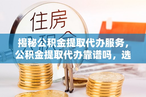 开平揭秘公积金提取代办服务，公积金提取代办靠谱吗，选择需谨慎