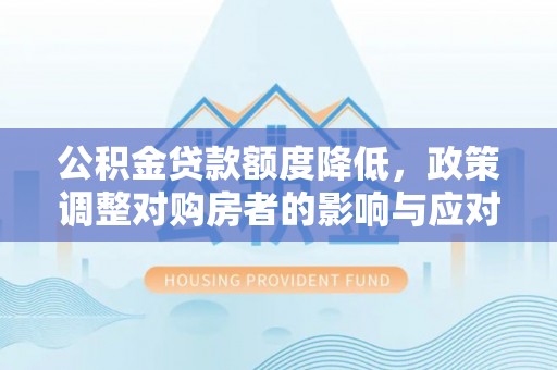 开平公积金贷款额度降低，政策调整对购房者的影响与应对策略