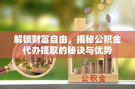 开平解锁财富自由，揭秘公积金代办提取的秘诀与优势