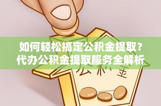 开平如何轻松搞定公积金提取？代办公积金提取服务全解析
