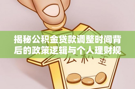 开平揭秘公积金贷款调整时间背后的政策逻辑与个人理财规划