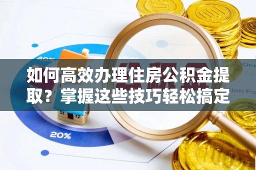 开平如何高效办理住房公积金提取？掌握这些技巧轻松搞定
