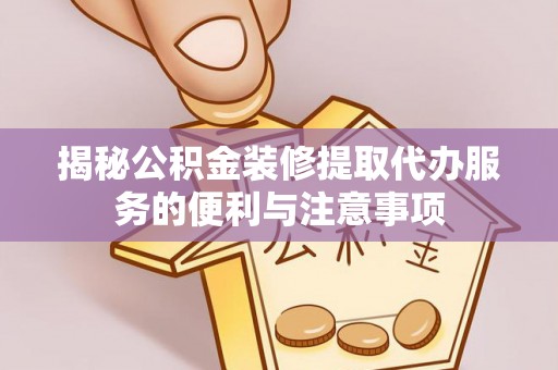 开平揭秘公积金装修提取代办服务的便利与注意事项