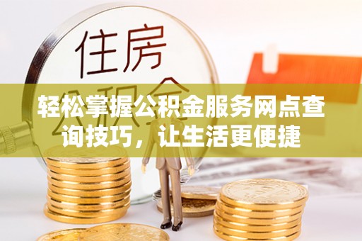 开平轻松掌握公积金服务网点查询技巧，让生活更便捷