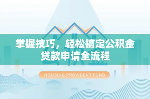 开平掌握技巧，轻松搞定公积金贷款申请全流程