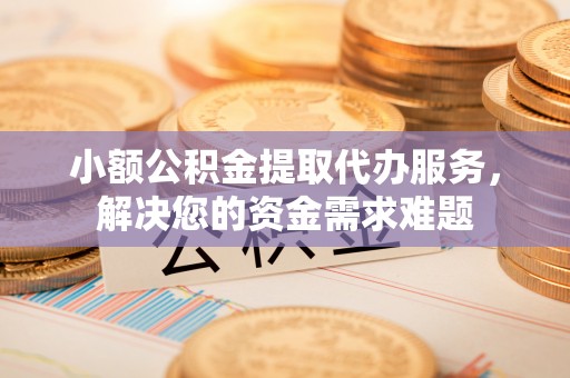 开平小额公积金提取代办服务，解决您的资金需求难题