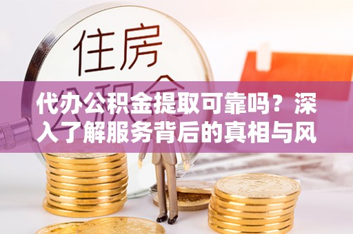 开平代办公积金提取可靠吗？深入了解服务背后的真相与风险