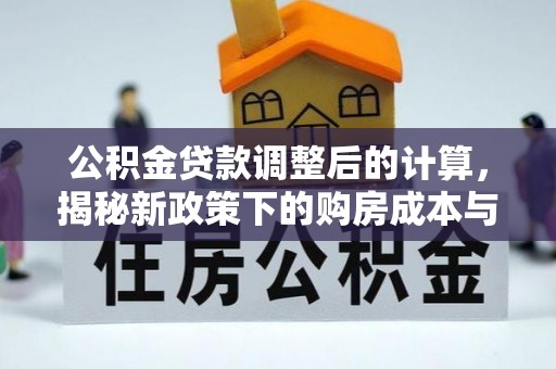 开平公积金贷款调整后的计算，揭秘新政策下的购房成本与规划