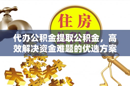开平代办公积金提取公积金，高效解决资金难题的优选方案