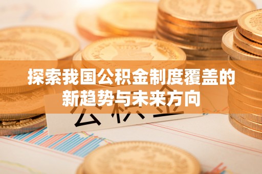 开平探索我国公积金制度覆盖的新趋势与未来方向