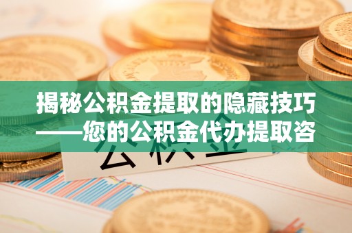 开平揭秘公积金提取的隐藏技巧——您的公积金代办提取咨询指南