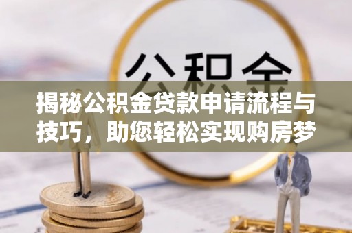 开平揭秘公积金贷款申请流程与技巧，助您轻松实现购房梦