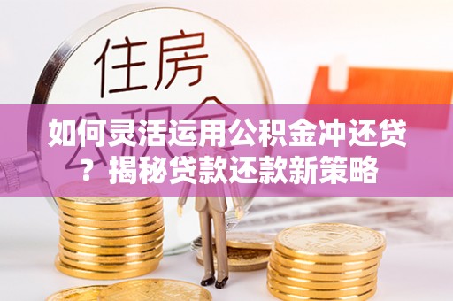 开平如何灵活运用公积金冲还贷？揭秘贷款还款新策略